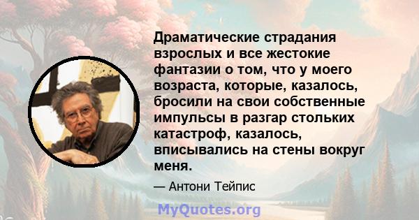 Драматические страдания взрослых и все жестокие фантазии о том, что у моего возраста, которые, казалось, бросили на свои собственные импульсы в разгар стольких катастроф, казалось, вписывались на стены вокруг меня.