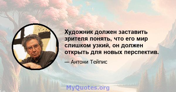 Художник должен заставить зрителя понять, что его мир слишком узкий, он должен открыть для новых перспектив.