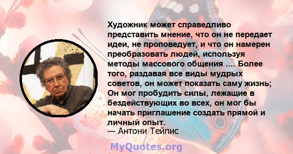 Художник может справедливо представить мнение, что он не передает идеи, не проповедует, и что он намерен преобразовать людей, используя методы массового общения .... Более того, раздавая все виды мудрых советов, он