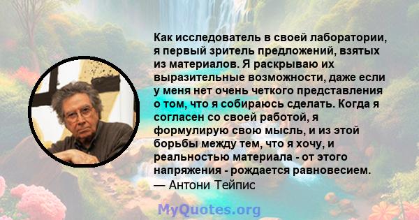 Как исследователь в своей лаборатории, я первый зритель предложений, взятых из материалов. Я раскрываю их выразительные возможности, даже если у меня нет очень четкого представления о том, что я собираюсь сделать. Когда 