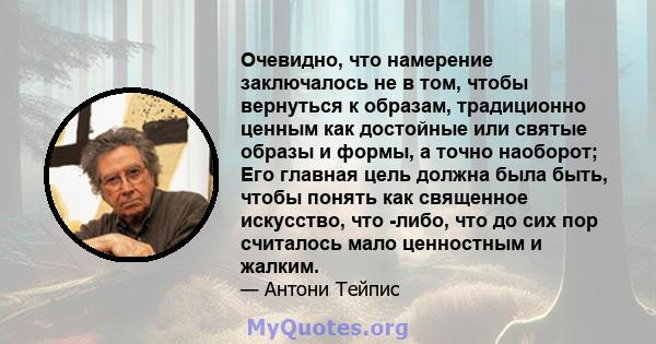 Очевидно, что намерение заключалось не в том, чтобы вернуться к образам, традиционно ценным как достойные или святые образы и формы, а точно наоборот; Его главная цель должна была быть, чтобы понять как священное