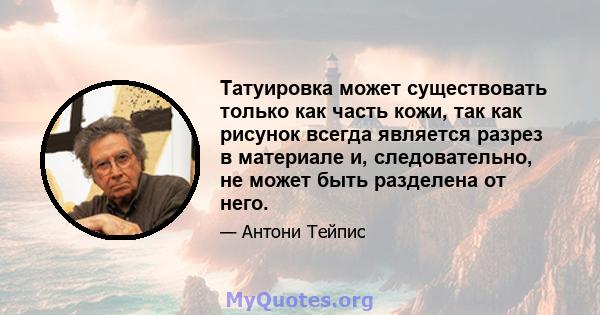 Татуировка может существовать только как часть кожи, так как рисунок всегда является разрез в материале и, следовательно, не может быть разделена от него.