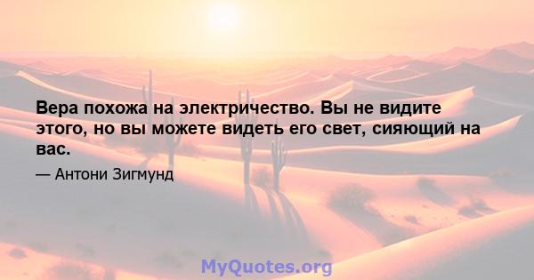 Вера похожа на электричество. Вы не видите этого, но вы можете видеть его свет, сияющий на вас.