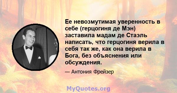 Ее невозмутимая уверенность в себе (герцогиня де Мэн) заставила мадам де Стаэль написать, что герцогиня верила в себя так же, как она верила в Бога, без объяснения или обсуждения.