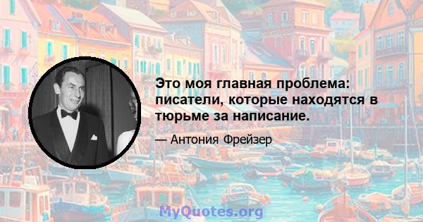 Это моя главная проблема: писатели, которые находятся в тюрьме за написание.