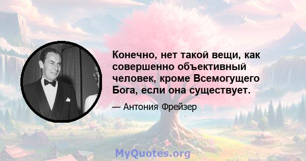 Конечно, нет такой вещи, как совершенно объективный человек, кроме Всемогущего Бога, если она существует.