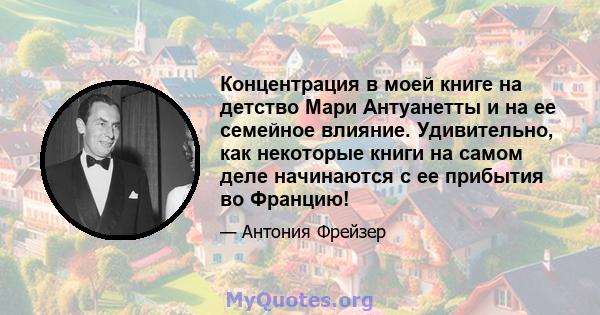 Концентрация в моей книге на детство Мари Антуанетты и на ее семейное влияние. Удивительно, как некоторые книги на самом деле начинаются с ее прибытия во Францию!