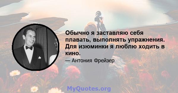 Обычно я заставляю себя плавать, выполнять упражнения. Для изюминки я люблю ходить в кино.