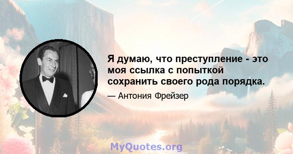 Я думаю, что преступление - это моя ссылка с попыткой сохранить своего рода порядка.