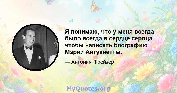 Я понимаю, что у меня всегда было всегда в сердце сердца, чтобы написать биографию Марии Антуанетты.