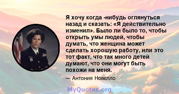 Я хочу когда -нибудь оглянуться назад и сказать: «Я действительно изменил». Было ли было то, чтобы открыть умы людей, чтобы думать, что женщина может сделать хорошую работу, или это тот факт, что так много детей думают, 