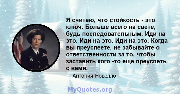 Я считаю, что стойкость - это ключ. Больше всего на свете, будь последовательным. Иди на это. Иди на это. Иди на это. Когда вы преуспеете, не забывайте о ответственности за то, чтобы заставить кого -то еще преуспеть с