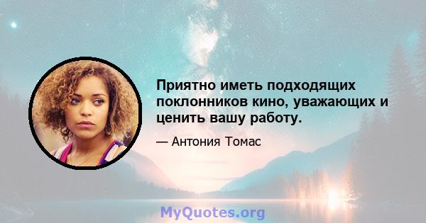 Приятно иметь подходящих поклонников кино, уважающих и ценить вашу работу.