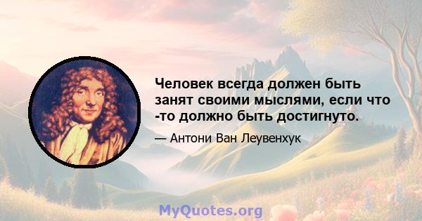 Человек всегда должен быть занят своими мыслями, если что -то должно быть достигнуто.