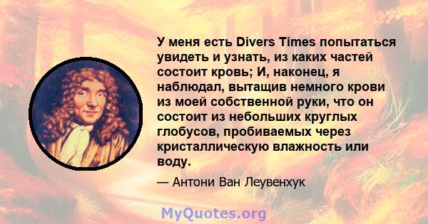 У меня есть Divers Times попытаться увидеть и узнать, из каких частей состоит кровь; И, наконец, я наблюдал, вытащив немного крови из моей собственной руки, что он состоит из небольших круглых глобусов, пробиваемых