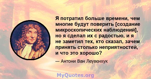 Я потратил больше времени, чем многие будут поверить [создание микроскопических наблюдений], но я сделал их с радостью, и я не заметил тех, кто сказал, зачем принять столько неприятностей, и что это хорошо?