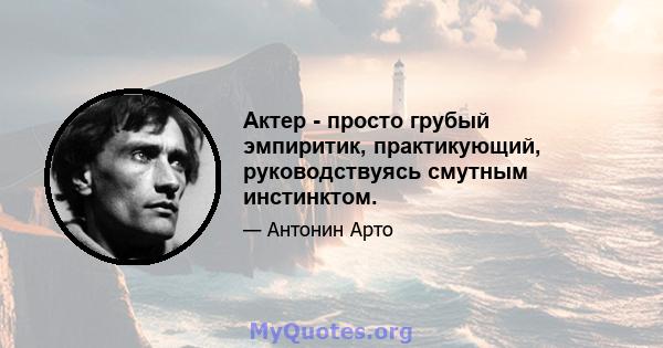 Актер - просто грубый эмпиритик, практикующий, руководствуясь смутным инстинктом.