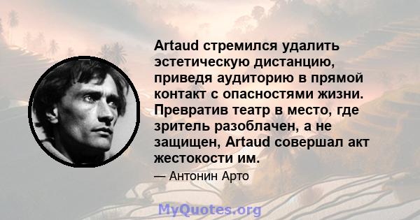 Artaud стремился удалить эстетическую дистанцию, приведя аудиторию в прямой контакт с опасностями жизни. Превратив театр в место, где зритель разоблачен, а не защищен, Artaud совершал акт жестокости им.