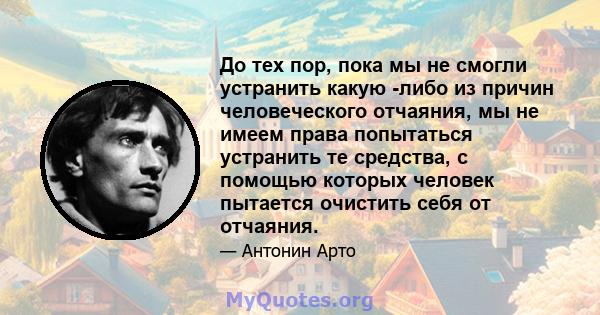 До тех пор, пока мы не смогли устранить какую -либо из причин человеческого отчаяния, мы не имеем права попытаться устранить те средства, с помощью которых человек пытается очистить себя от отчаяния.