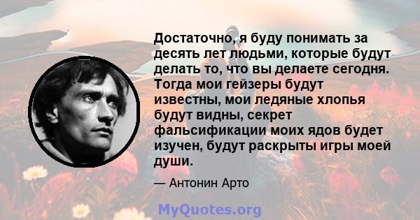 Достаточно, я буду понимать за десять лет людьми, которые будут делать то, что вы делаете сегодня. Тогда мои гейзеры будут известны, мои ледяные хлопья будут видны, секрет фальсификации моих ядов будет изучен, будут