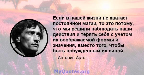 Если в нашей жизни не хватает постоянной магии, то это потому, что мы решили наблюдать наши действия и терять себя с учетом их воображаемой формы и значения, вместо того, чтобы быть побужденным их силой.