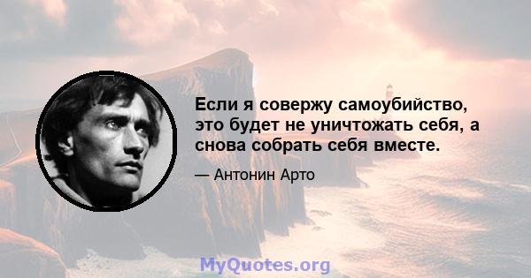 Если я совержу самоубийство, это будет не уничтожать себя, а снова собрать себя вместе.