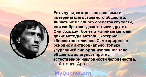 Есть души, которые неизлечимы и потеряны для остального общества. Лишать их из одного средства глупости, они изобретают десять тысяч других. Они создадут более отчаянные методы, дикие методы, методы, которые абсолютно