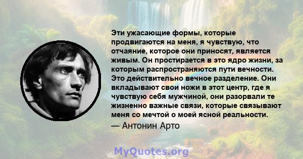 Эти ужасающие формы, которые продвигаются на меня, я чувствую, что отчаяние, которое они приносят, является живым. Он простирается в это ядро ​​жизни, за которым распространяются пути вечности. Это действительно вечное