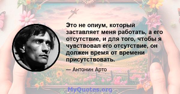 Это не опиум, который заставляет меня работать, а его отсутствие, и для того, чтобы я чувствовал его отсутствие, он должен время от времени присутствовать.