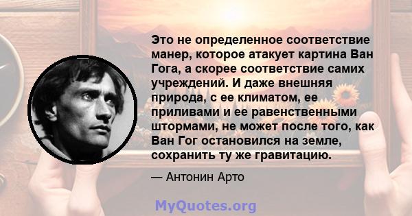 Это не определенное соответствие манер, которое атакует картина Ван Гога, а скорее соответствие самих учреждений. И даже внешняя природа, с ее климатом, ее приливами и ее равенственными штормами, не может после того,