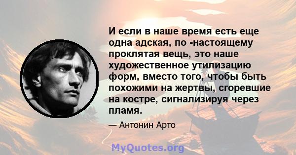 И если в наше время есть еще одна адская, по -настоящему проклятая вещь, это наше художественное утилизацию форм, вместо того, чтобы быть похожими на жертвы, сгоревшие на костре, сигнализируя через пламя.