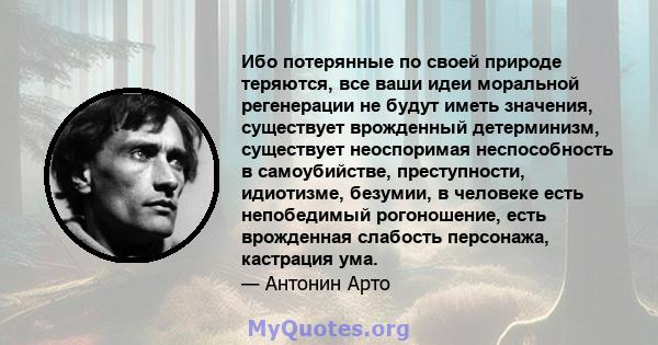 Ибо потерянные по своей природе теряются, все ваши идеи моральной регенерации не будут иметь значения, существует врожденный детерминизм, существует неоспоримая неспособность в самоубийстве, преступности, идиотизме,