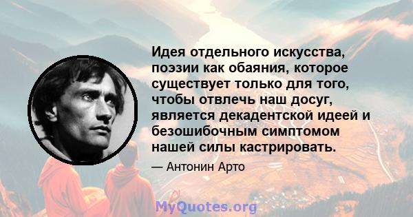 Идея отдельного искусства, поэзии как обаяния, которое существует только для того, чтобы отвлечь наш досуг, является декадентской идеей и безошибочным симптомом нашей силы кастрировать.