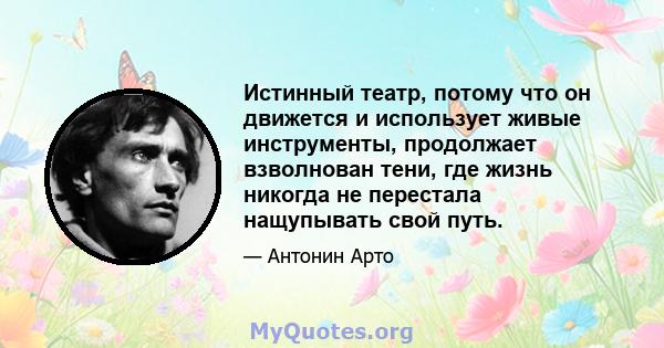 Истинный театр, потому что он движется и использует живые инструменты, продолжает взволнован тени, где жизнь никогда не перестала нащупывать свой путь.