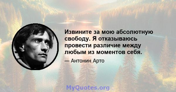 Извините за мою абсолютную свободу. Я отказываюсь провести различие между любым из моментов себя.