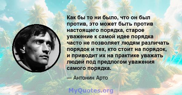 Как бы то ни было, что он был против, это может быть против настоящего порядка, старое уважение к самой идее порядка часто не позволяет людям различать порядок и тех, кто стоит на порядок, и приводит их на практике