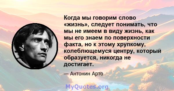 Когда мы говорим слово «жизнь», следует понимать, что мы не имеем в виду жизнь, как мы его знаем по поверхности факта, но к этому хрупкому, колеблющемуся центру, который образуется, никогда не достигает.