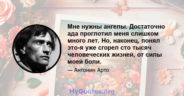 Мне нужны ангелы. Достаточно ада проглотил меня слишком много лет. Но, наконец, понял это-я уже сгорел сто тысяч человеческих жизней, от силы моей боли.