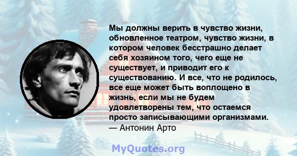 Мы должны верить в чувство жизни, обновленное театром, чувство жизни, в котором человек бесстрашно делает себя хозяином того, чего еще не существует, и приводит его к существованию. И все, что не родилось, все еще может 