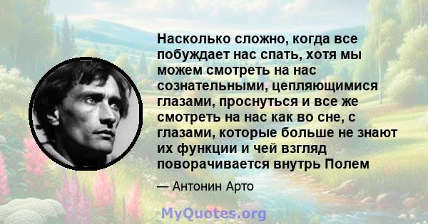 Насколько сложно, когда все побуждает нас спать, хотя мы можем смотреть на нас сознательными, цепляющимися глазами, проснуться и все же смотреть на нас как во сне, с глазами, которые больше не знают их функции и чей