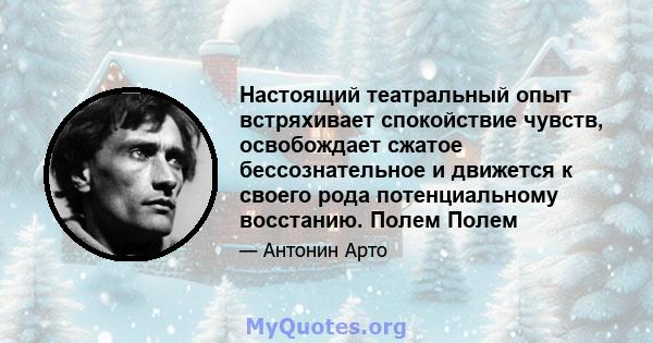 Настоящий театральный опыт встряхивает спокойствие чувств, освобождает сжатое бессознательное и движется к своего рода потенциальному восстанию. Полем Полем