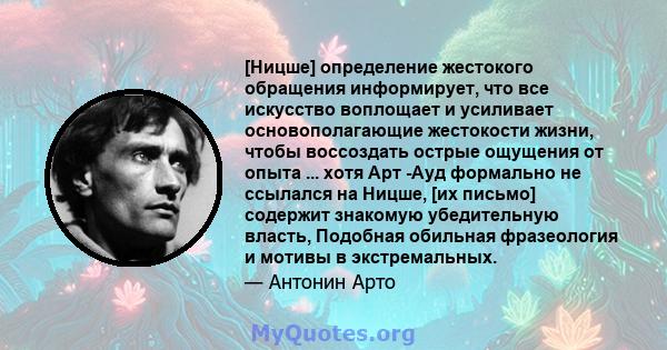 [Ницше] определение жестокого обращения информирует, что все искусство воплощает и усиливает основополагающие жестокости жизни, чтобы воссоздать острые ощущения от опыта ... хотя Арт -Ауд формально не ссылался на Ницше, 