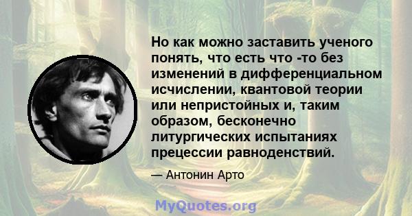 Но как можно заставить ученого понять, что есть что -то без изменений в дифференциальном исчислении, квантовой теории или непристойных и, таким образом, бесконечно литургических испытаниях прецессии равноденствий.