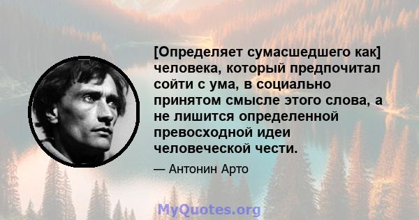 [Определяет сумасшедшего как] человека, который предпочитал сойти с ума, в социально принятом смысле этого слова, а не лишится определенной превосходной идеи человеческой чести.