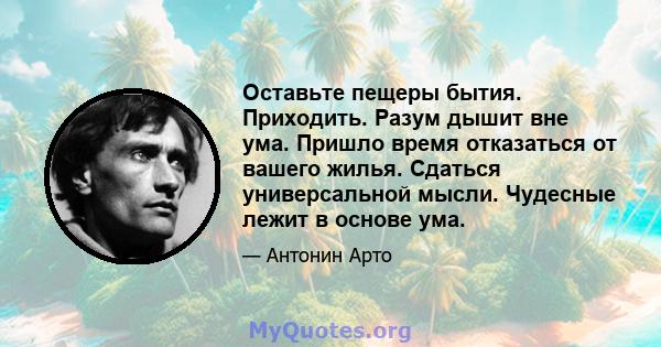 Оставьте пещеры бытия. Приходить. Разум дышит вне ума. Пришло время отказаться от вашего жилья. Сдаться универсальной мысли. Чудесные лежит в основе ума.