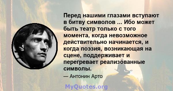 Перед нашими глазами вступают в битву символов ... Ибо может быть театр только с того момента, когда невозможное действительно начинается, и когда поэзия, возникающая на сцене, поддерживает и перегревает реализованные