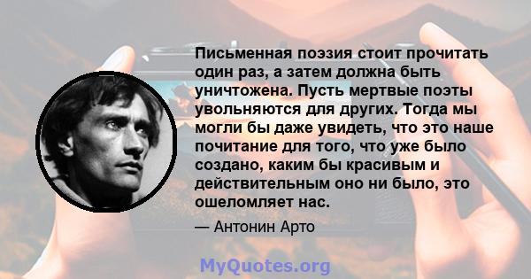 Письменная поэзия стоит прочитать один раз, а затем должна быть уничтожена. Пусть мертвые поэты увольняются для других. Тогда мы могли бы даже увидеть, что это наше почитание для того, что уже было создано, каким бы