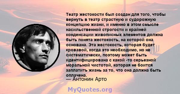 Театр жестокости был создан для того, чтобы вернуть в театр страстную и судорожную концепцию жизни, и именно в этом смысле насильственной строгости и крайней конденсации живописных элементов должна быть понята