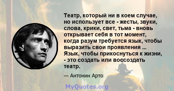 Театр, который ни в коем случае, но использует все - жесты, звуки, слова, крики, свет, тьма - вновь открывает себя в тот момент, когда разум требуется язык, чтобы выразить свои проявления ... Язык, чтобы прикоснуться к