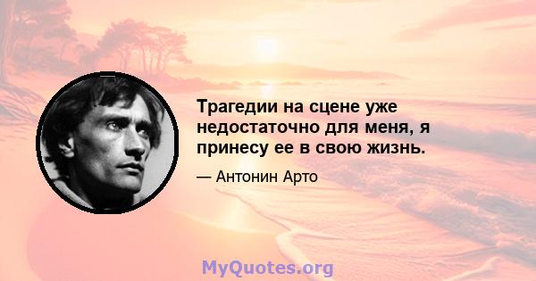 Трагедии на сцене уже недостаточно для меня, я принесу ее в свою жизнь.